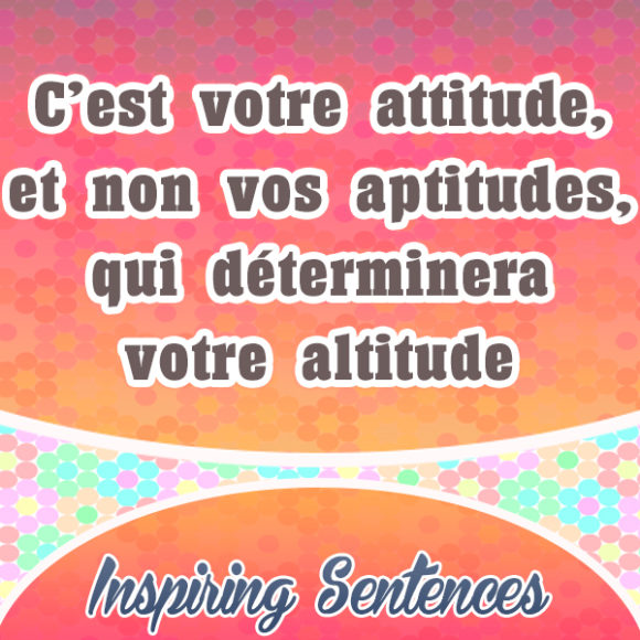 C'est votre attitude, et non vos aptitudes, qui déterminera votre altitude