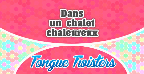 Dans un chalet chaleureux - Tongue twisters